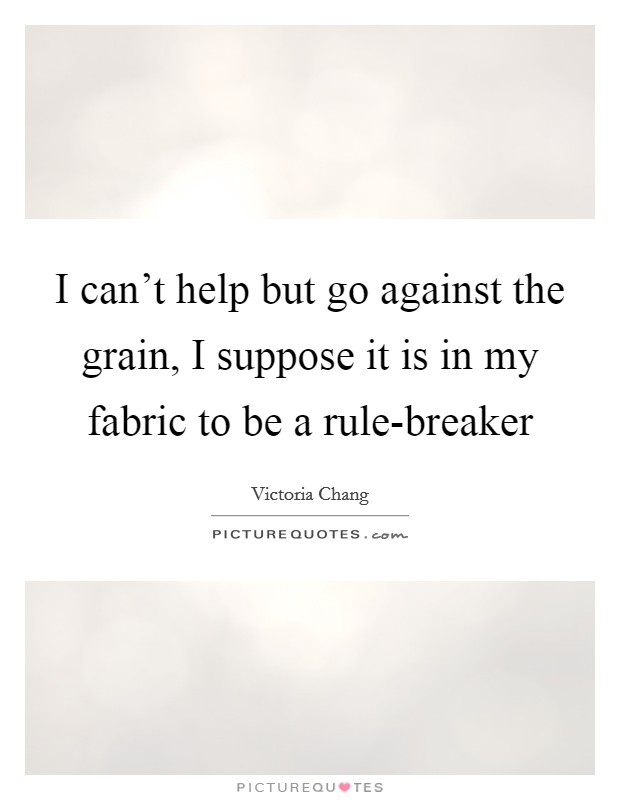 I can't help but go against the grain, I suppose it is in my fabric to be a rule-breaker Picture Quote #1