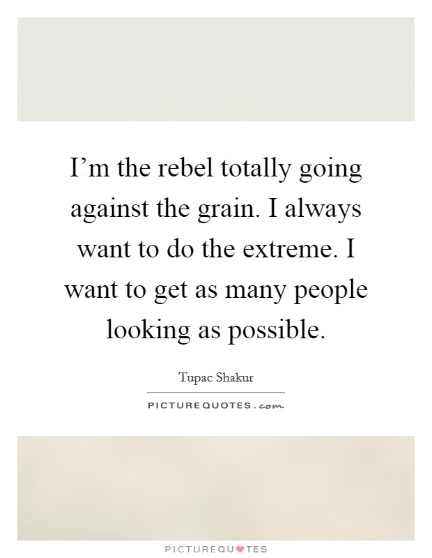 I'm the rebel totally going against the grain. I always want to do the extreme. I want to get as many people looking as possible. Picture Quote #1
