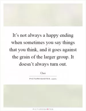 It’s not always a happy ending when sometimes you say things that you think, and it goes against the grain of the larger group. It doesn’t always turn out Picture Quote #1
