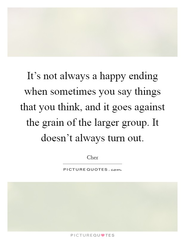 It's not always a happy ending when sometimes you say things that you think, and it goes against the grain of the larger group. It doesn't always turn out. Picture Quote #1