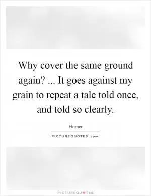 Why cover the same ground again? ... It goes against my grain to repeat a tale told once, and told so clearly Picture Quote #1