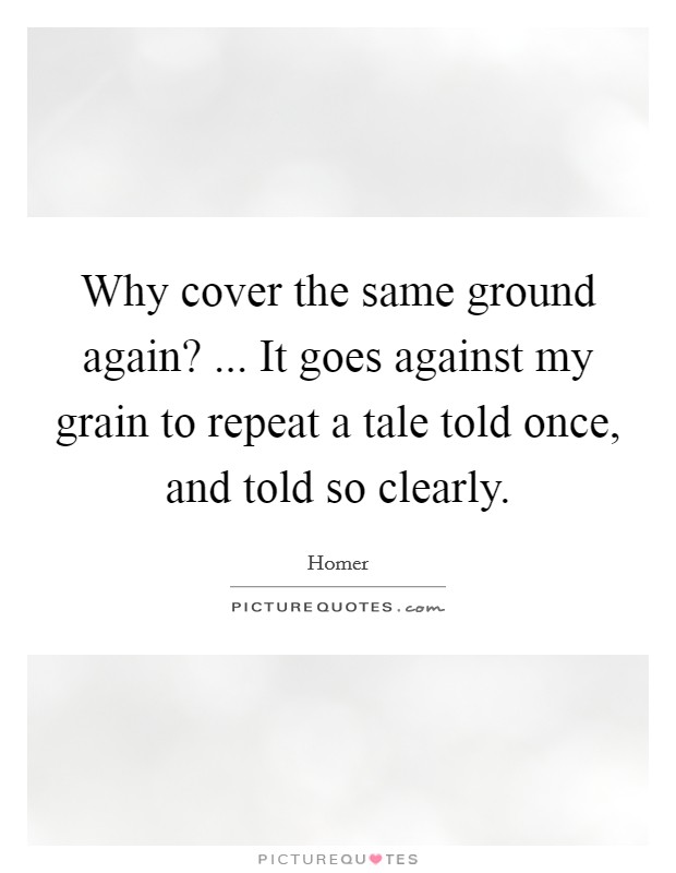Why cover the same ground again? ... It goes against my grain to repeat a tale told once, and told so clearly. Picture Quote #1