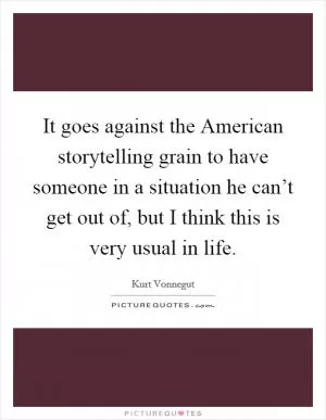 It goes against the American storytelling grain to have someone in a situation he can’t get out of, but I think this is very usual in life Picture Quote #1