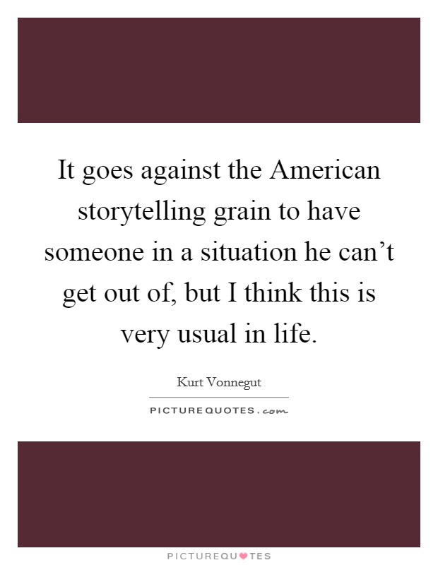 It goes against the American storytelling grain to have someone in a situation he can't get out of, but I think this is very usual in life. Picture Quote #1