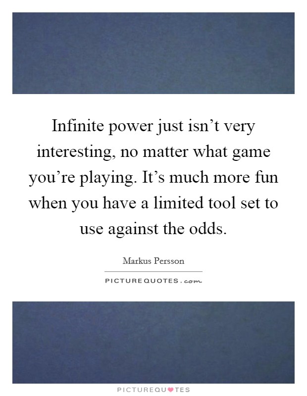 Infinite power just isn’t very interesting, no matter what game you’re playing. It’s much more fun when you have a limited tool set to use against the odds Picture Quote #1
