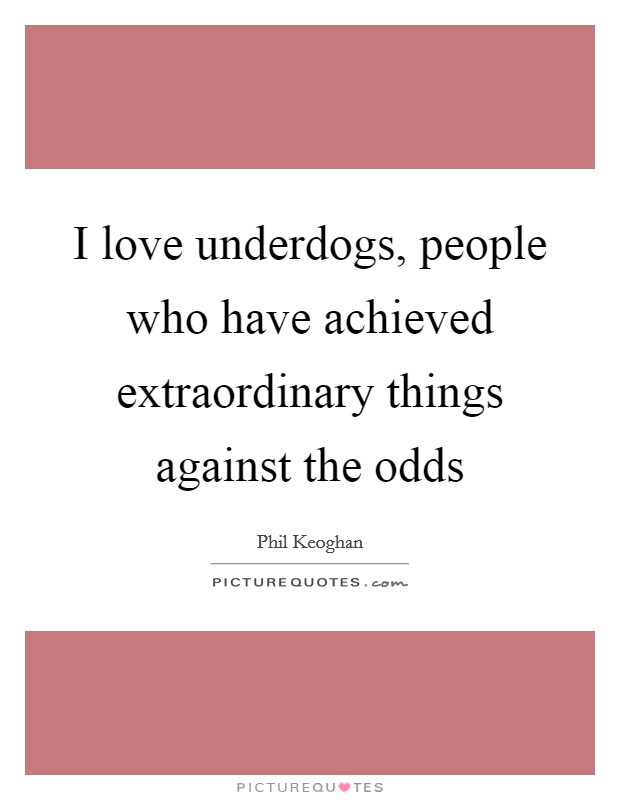 I love underdogs, people who have achieved extraordinary things against the odds Picture Quote #1