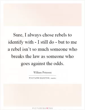 Sure, I always chose rebels to identify with - I still do - but to me a rebel isn’t so much someone who breaks the law as someone who goes against the odds Picture Quote #1