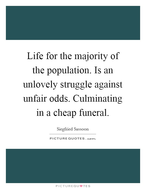 Life for the majority of the population. Is an unlovely struggle against unfair odds. Culminating in a cheap funeral Picture Quote #1