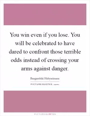 You win even if you lose. You will be celebrated to have dared to confront those terrible odds instead of crossing your arms against danger Picture Quote #1