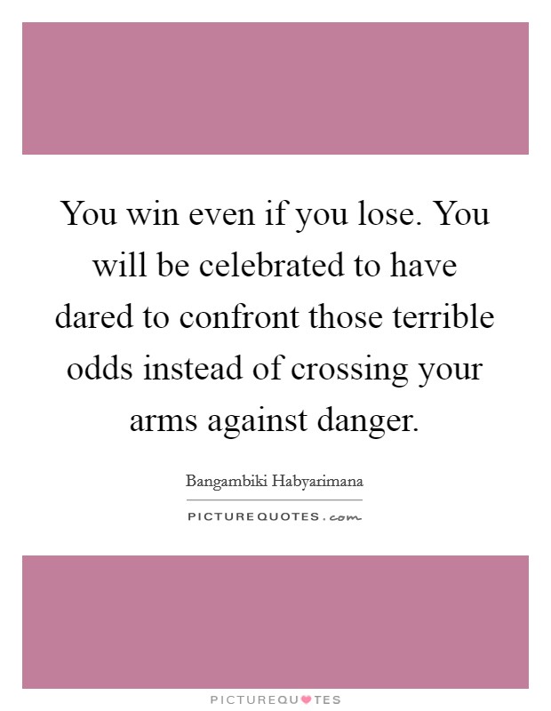 You win even if you lose. You will be celebrated to have dared to confront those terrible odds instead of crossing your arms against danger Picture Quote #1