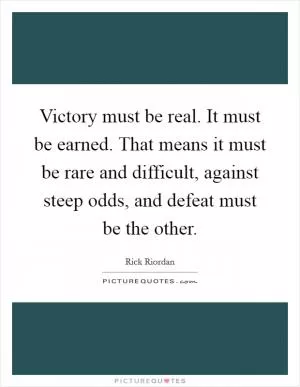 Victory must be real. It must be earned. That means it must be rare and difficult, against steep odds, and defeat must be the other Picture Quote #1