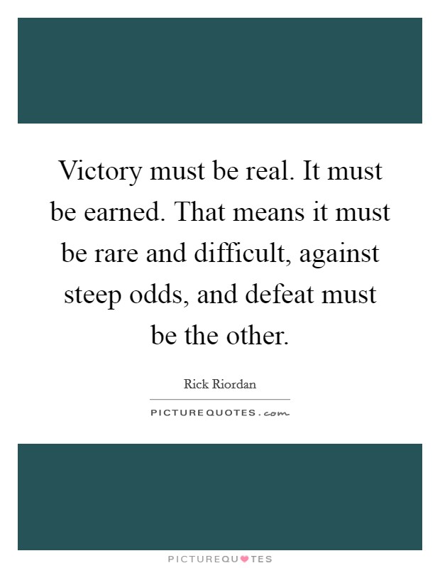 Victory must be real. It must be earned. That means it must be rare and difficult, against steep odds, and defeat must be the other. Picture Quote #1