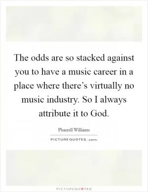 The odds are so stacked against you to have a music career in a place where there’s virtually no music industry. So I always attribute it to God Picture Quote #1