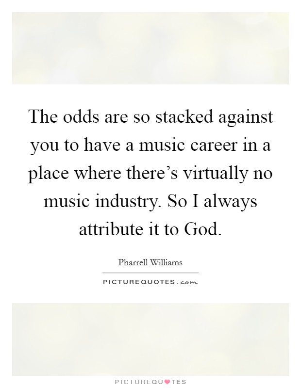 The odds are so stacked against you to have a music career in a place where there's virtually no music industry. So I always attribute it to God. Picture Quote #1