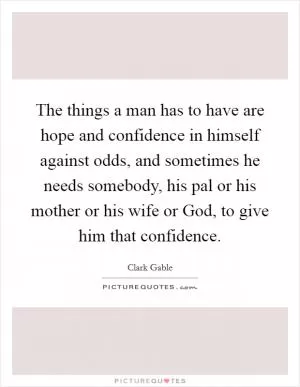 The things a man has to have are hope and confidence in himself against odds, and sometimes he needs somebody, his pal or his mother or his wife or God, to give him that confidence Picture Quote #1