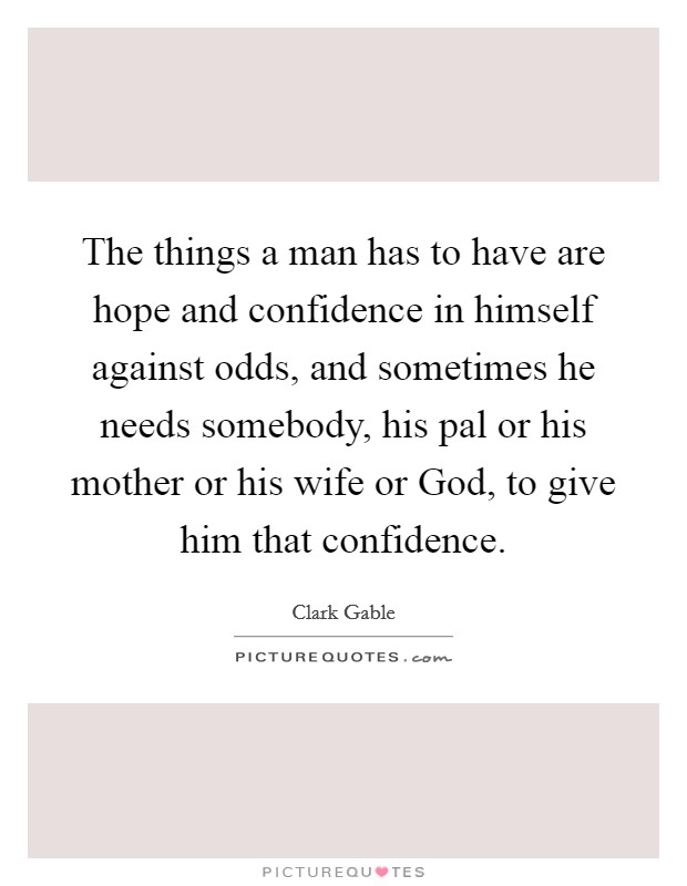The things a man has to have are hope and confidence in himself against odds, and sometimes he needs somebody, his pal or his mother or his wife or God, to give him that confidence. Picture Quote #1