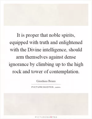 It is proper that noble spirits, equipped with truth and enlightened with the Divine intelligence, should arm themselves against dense ignorance by climbing up to the high rock and tower of contemplation Picture Quote #1