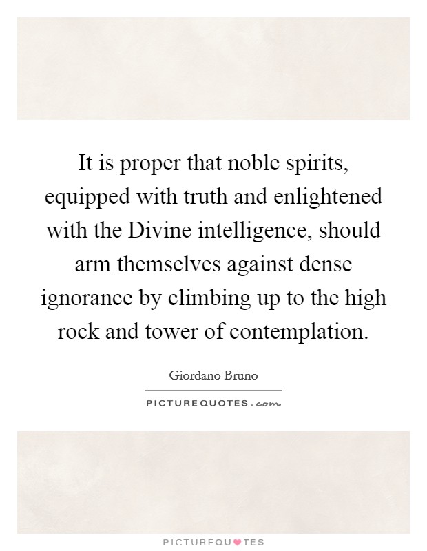 It is proper that noble spirits, equipped with truth and enlightened with the Divine intelligence, should arm themselves against dense ignorance by climbing up to the high rock and tower of contemplation. Picture Quote #1