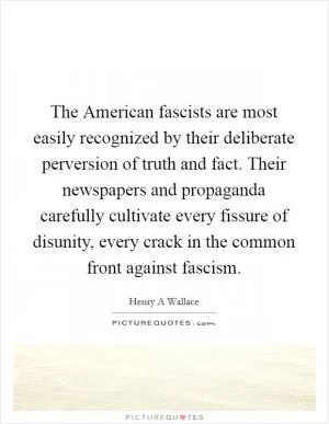 The American fascists are most easily recognized by their deliberate perversion of truth and fact. Their newspapers and propaganda carefully cultivate every fissure of disunity, every crack in the common front against fascism Picture Quote #1