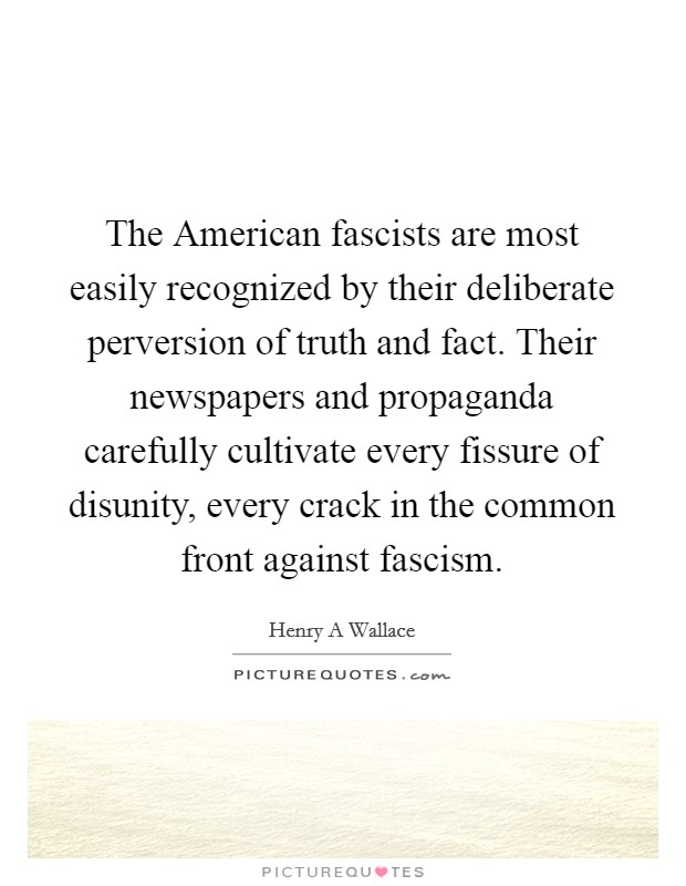 The American fascists are most easily recognized by their deliberate perversion of truth and fact. Their newspapers and propaganda carefully cultivate every fissure of disunity, every crack in the common front against fascism. Picture Quote #1