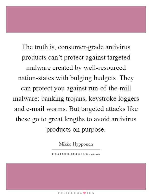 The truth is, consumer-grade antivirus products can't protect against targeted malware created by well-resourced nation-states with bulging budgets. They can protect you against run-of-the-mill malware: banking trojans, keystroke loggers and e-mail worms. But targeted attacks like these go to great lengths to avoid antivirus products on purpose. Picture Quote #1