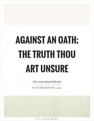 Against an oath; the truth thou art unsure Picture Quote #1