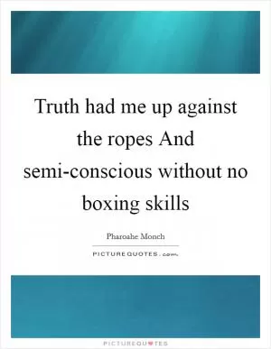 Truth had me up against the ropes And semi-conscious without no boxing skills Picture Quote #1