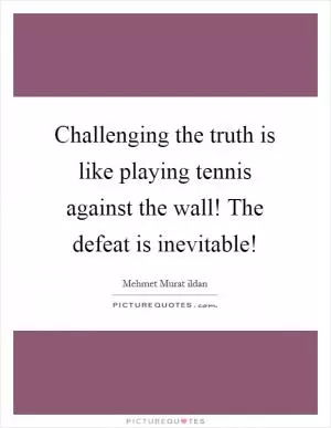Challenging the truth is like playing tennis against the wall! The defeat is inevitable! Picture Quote #1