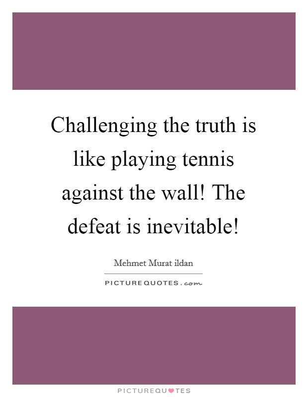 Challenging the truth is like playing tennis against the wall! The defeat is inevitable! Picture Quote #1