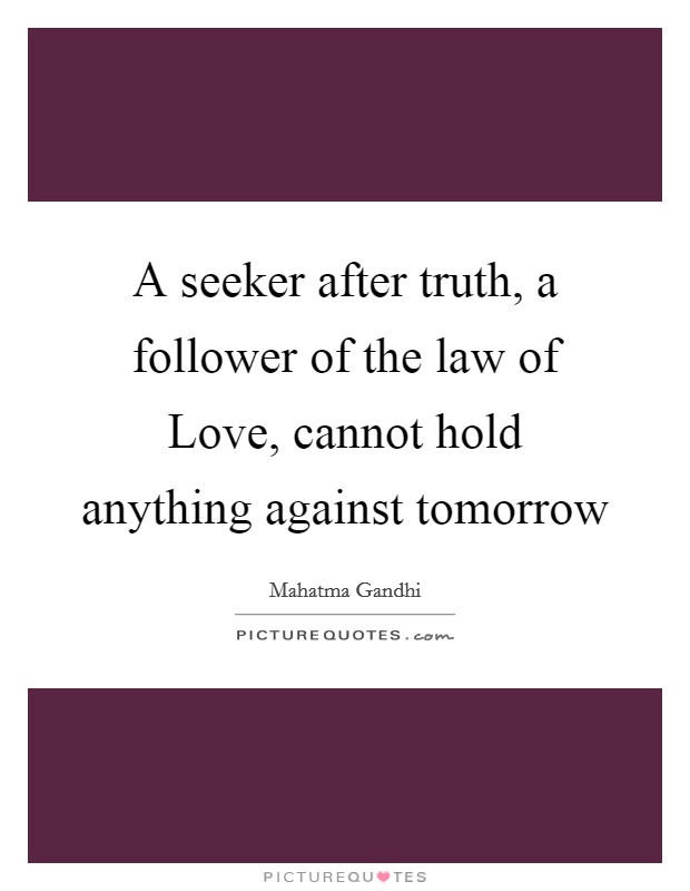A seeker after truth, a follower of the law of Love, cannot hold anything against tomorrow Picture Quote #1