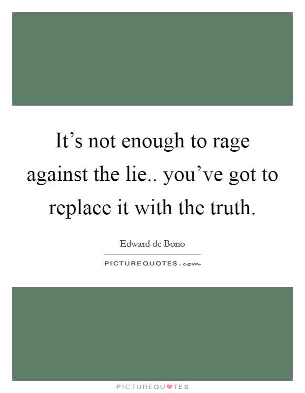 It's not enough to rage against the lie.. you've got to replace it with the truth. Picture Quote #1