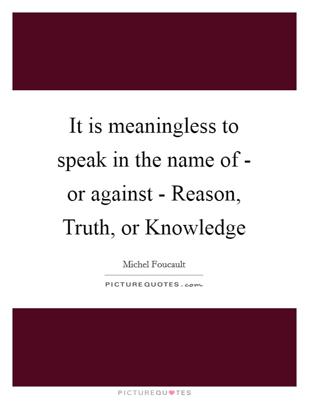 It is meaningless to speak in the name of - or against - Reason, Truth, or Knowledge Picture Quote #1