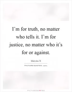 I’m for truth, no matter who tells it. I’m for justice, no matter who it’s for or against Picture Quote #1