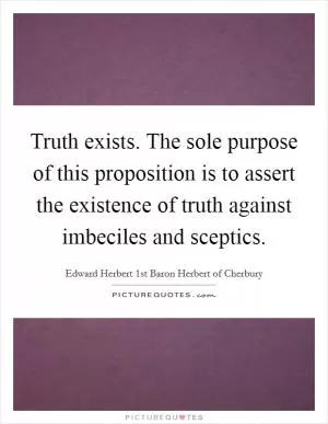 Truth exists. The sole purpose of this proposition is to assert the existence of truth against imbeciles and sceptics Picture Quote #1