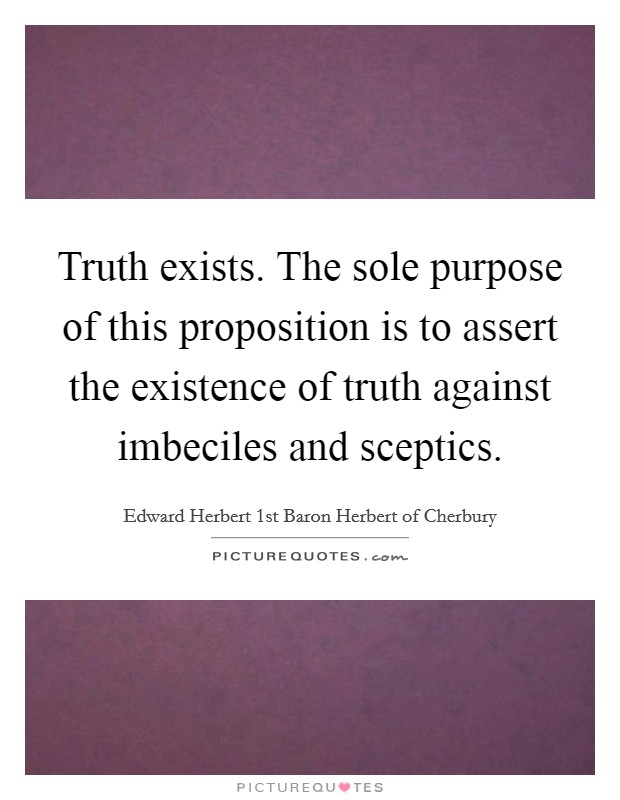 Truth exists. The sole purpose of this proposition is to assert the existence of truth against imbeciles and sceptics. Picture Quote #1