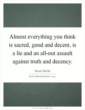 Almost everything you think is sacred, good and decent, is a lie and an all-out assault against truth and decency Picture Quote #1