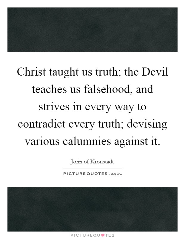 Christ taught us truth; the Devil teaches us falsehood, and strives in every way to contradict every truth; devising various calumnies against it. Picture Quote #1