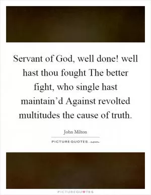 Servant of God, well done! well hast thou fought The better fight, who single hast maintain’d Against revolted multitudes the cause of truth Picture Quote #1