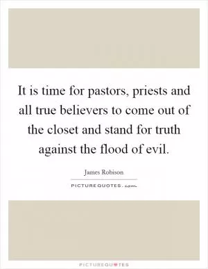 It is time for pastors, priests and all true believers to come out of the closet and stand for truth against the flood of evil Picture Quote #1