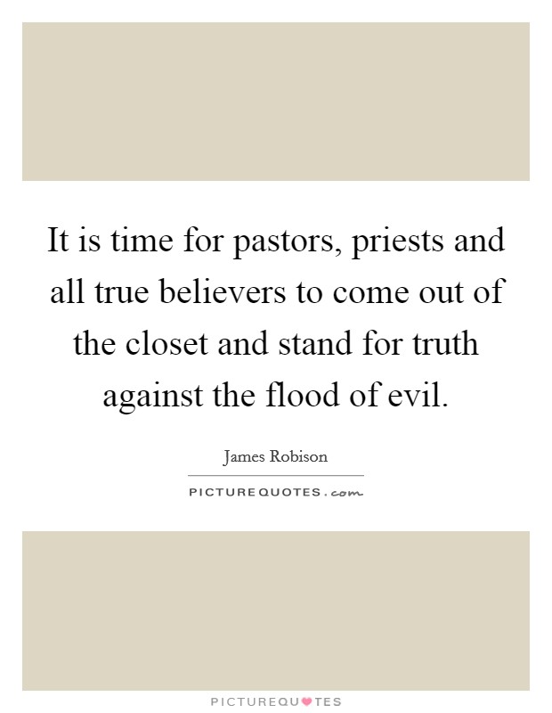 It is time for pastors, priests and all true believers to come out of the closet and stand for truth against the flood of evil. Picture Quote #1