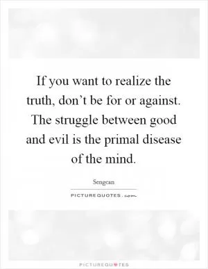 If you want to realize the truth, don’t be for or against. The struggle between good and evil is the primal disease of the mind Picture Quote #1