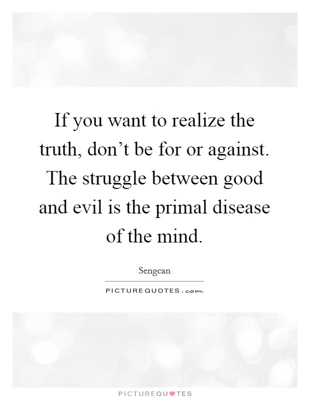 If you want to realize the truth, don't be for or against. The struggle between good and evil is the primal disease of the mind. Picture Quote #1