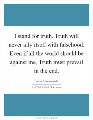 I stand for truth. Truth will never ally itself with falsehood. Even if all the world should be against me, Truth must prevail in the end Picture Quote #1