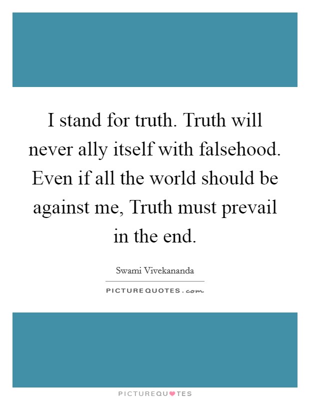 I stand for truth. Truth will never ally itself with falsehood. Even if all the world should be against me, Truth must prevail in the end. Picture Quote #1