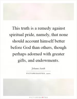 This truth is a remedy against spiritual pride, namely, that none should account himself better before God than others, though perhaps adorned with greater gifts, and endowments Picture Quote #1