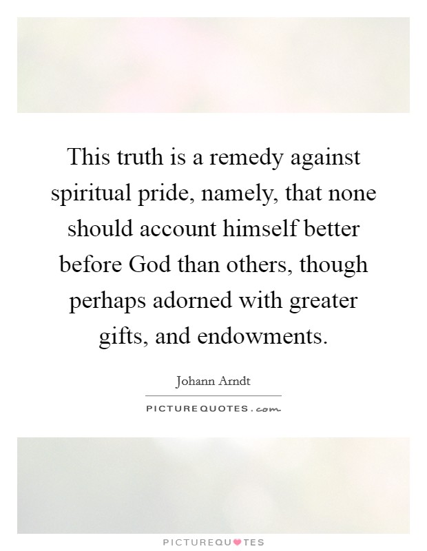 This truth is a remedy against spiritual pride, namely, that none should account himself better before God than others, though perhaps adorned with greater gifts, and endowments. Picture Quote #1