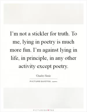 I’m not a stickler for truth. To me, lying in poetry is much more fun. I’m against lying in life, in principle, in any other activity except poetry Picture Quote #1