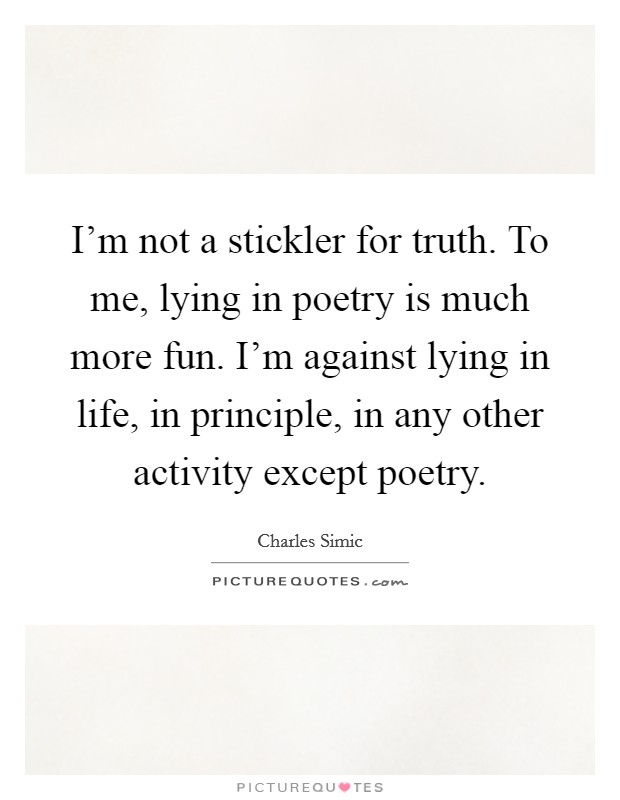 I'm not a stickler for truth. To me, lying in poetry is much more fun. I'm against lying in life, in principle, in any other activity except poetry. Picture Quote #1