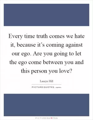 Every time truth comes we hate it, because it’s coming against our ego. Are you going to let the ego come between you and this person you love? Picture Quote #1