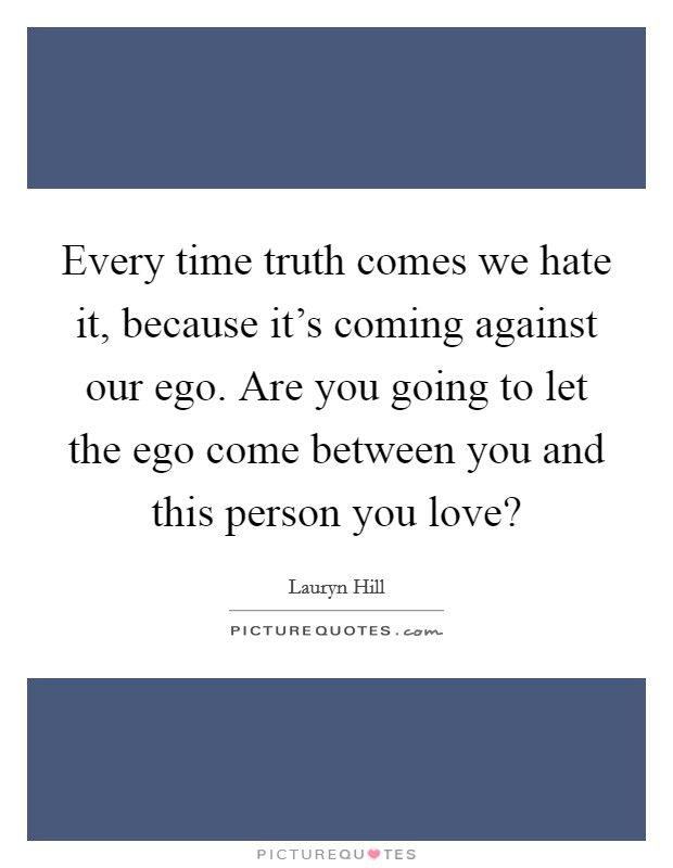 Every time truth comes we hate it, because it's coming against our ego. Are you going to let the ego come between you and this person you love? Picture Quote #1